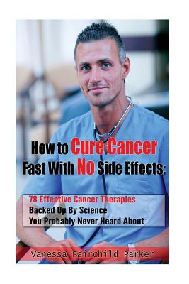 How To Cure Cancer Fast With No Side Effects: 78 Effective Cancer Therapies Backed Up By Science You Probably Never Heard About - Vanessa Fairchild Parker