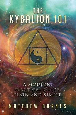 The Kybalion 101: a modern, practical guide, plain and simple - Matthew Barnes