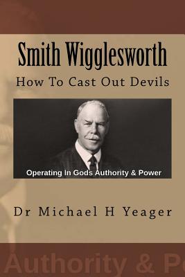 Smith Wigglesworth: How To Cast Out Devils - Michael H. Yeager
