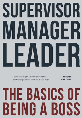 Supervisor, Manager, Leader; The Basics of Being a Boss: A common sense approach to the critical skills that most organizations fail to teach their pe - Mike Kraus