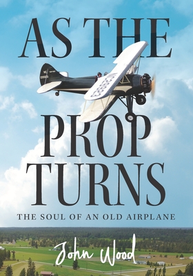 As The Prop Turns: The Soul of an Old Airplane - John Wood