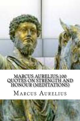 Marcus Aurelius: 100 Quotes on Strength and Honour (Meditations) - Marcus Aurelius