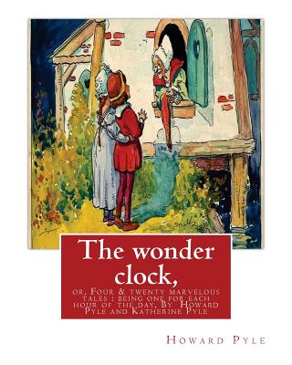 The wonder clock, or, Four & twenty marvelous tales: being one for each hour of: the day, ( Fairy tales, Illustrated children's books) By Howard Pyle( - Katharine Pyle