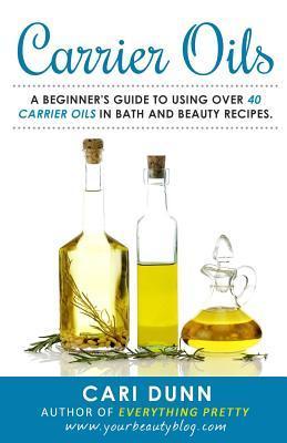 Carrier Oils: A beginner's guide to using over 40 carrier oils in bath and beauty recipes. - Cari Dunn