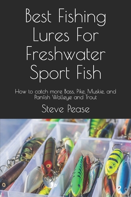 Best Fishing Lures For Freshwater Sport Fish: How to catch more Bass, Pike, Muskie, and Panfish Walleye and Trout - Steve G. Pease