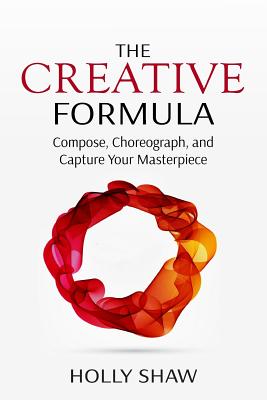 The Creative Formula: Compose, Choreograph, and Capture Your Masterpiece - Holly Shaw