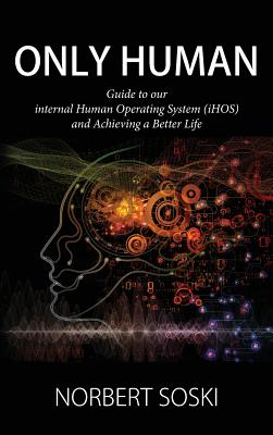 Only Human: Guide to our internal Human Operating System (iHOS) and Achieving a Better Life - Norbert Soski