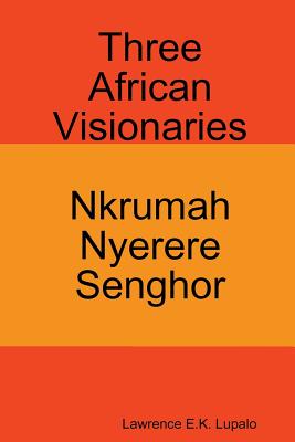 Three African Visionaries: Nkrumah Nyerere Senghor - Lawrence E. K. Lupalo