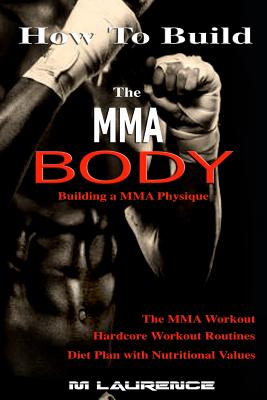 How To Build the MMA Body: Building a MMA Physique, The MMA Workout, Hardcore Workout, Hardcore Workout Routines, Diet Plan with Nutritional Valu - M. Laurence