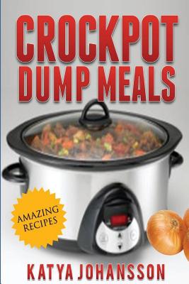 Crockpot Dump Meals: Quick & Easy Dump Dinners Recipes For Busy People - Katya Johansson