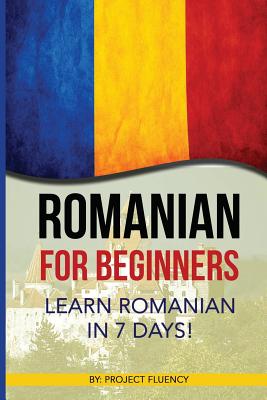 Romanian: Romanian for Beginners: Learn Romanian in 7 days! (Romanian Books, Romanian books, Romanian Language) - Project Fluency