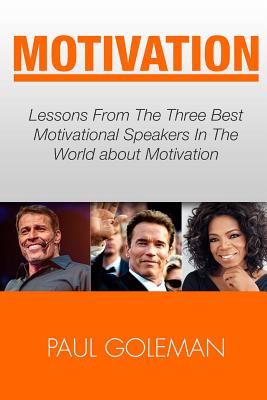 Motivational Books: Lessons From The 3 Best Motivational Speakers In The World. Learn from: Tony Robbins, Oprah Winfrey and Arnold Schwarz - Paul Goleman