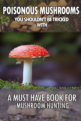 Poisonous Mushrooms You Shouldn't Be Tricked With: A Must Have Book For Mushroom Hunting: (Mushroom Farming, Edible Mushrooms) - Julianne Kilkan