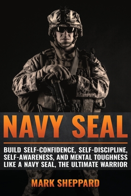 Navy SEAL: Build Self-Confidence, Self -Discipline, Self-Awareness, and Mental Toughness like a Navy SEAL, the Ultimate Warrior - Mark Sheppard
