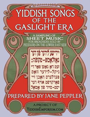 Yiddish Songs of the Gaslight Era: A Sampling of Sheet Music for Broadsides Sold by Peddlers on the Lower East Side - Jane Peppler