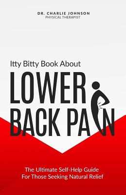 Itty Bitty Book About Lower Back Pain: The Ultimate Self-Help Guide For Those Seeking Natural Relief - Charlie Johnson