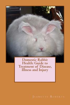 Domestic Rabbit Health: Guide to Treatment of Disease, Illness and Injury - Jeanette M. Roberts M. A.
