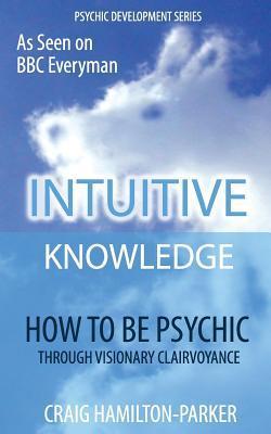 Psychic Development: INTUITIVE KNOWLEDGE: How to be Psychic Through Visionary Clairvoyance - Craig Hamilton-parker
