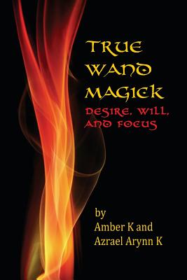 True Wand Magick: Desire, Will, and Focus - Azrael Arynn K