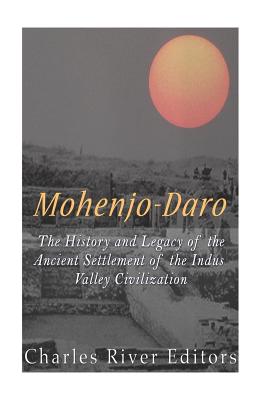 Mohenjo-daro: The History and Legacy of the Ancient Settlement of the Indus Valley Civilization - Charles River Editors