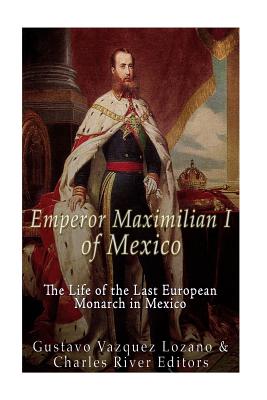 Emperor Maximilian I of Mexico: The Life of the Last European Monarch in Mexico - Gustavo Vazquez Lozano