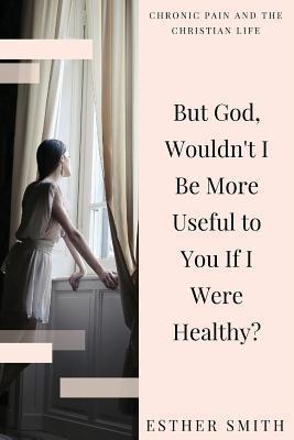 But God, Wouldn't I Be More Useful to You If I Were Healthy? - Esther Smith