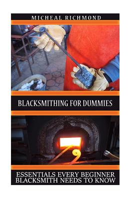 Blacksmithing for Dummies: Essentials Every Beginner Blacksmith Needs To Know: (Blacksmith, How To Blacksmith, How To Blacksmithing, Metal Work, - Micheal Richmond