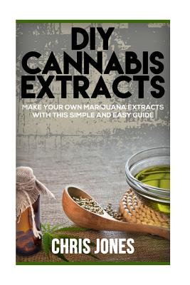DIY Cannabis Extracts: Make Your Own Marijuana Extracts With This Simple and Easy Guide - Chris Jones