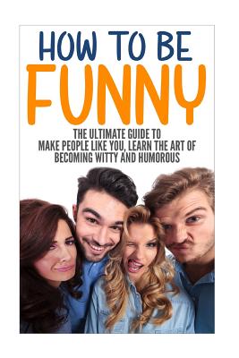 How to Be Funny: The Ultimate Guide to Make People Like You, Learn the Art of Becoming Witty and Humorous - Jack Daniels