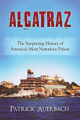 Alcatraz: The Surprising History of America's Most Notorious Prison - Patrick Auerbach