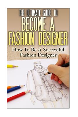 The Ultimate Guide To Become A Fashion Designer: How To Be A Successful Fashion Designer - Thomas Lewis