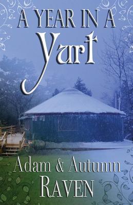 A Year in a Yurt: An Adventurous Memoir of Off-Grid Living Full of Practical Advice - Adam Raven
