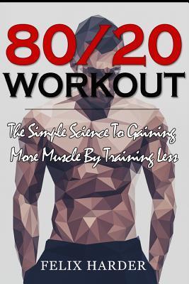 Workout: 80/20 Workout: The Simple Science To Gaining More Muscle By Training Less (Workout Routines, Workout Books, Workout Pl - Felix Harder