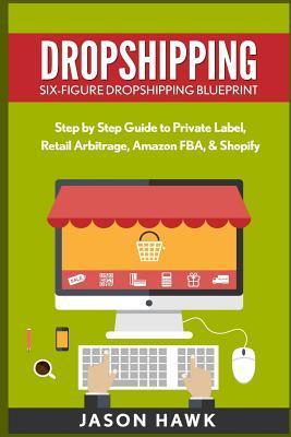 Dropshipping: Six-Figure Dropshipping Blueprint: Step by Step Guide to Private Label, Retail Arbitrage, Amazon FBA, Shopify - Jason Hawk