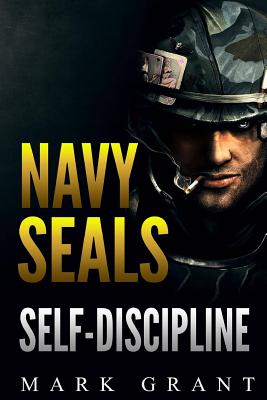 Navy Seals: Self-Discipline: Training and Self-Discipline to Become Tough Like A Navy SEAL: Self Confidence, Self Awareness, Self - Mark Grant