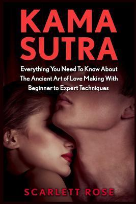 Kama Sutra: Everything You Need To Know About The Ancient Art of Love Making With Beginner to Expert Techniques - Scarlett Rose