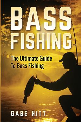 Bass Fishing: The Ultimate Guide To Bass Fishing - Gabe Hitt