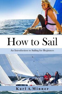 How to Sail: An Introduction to Sailing for Beginners - Karl A. Minner