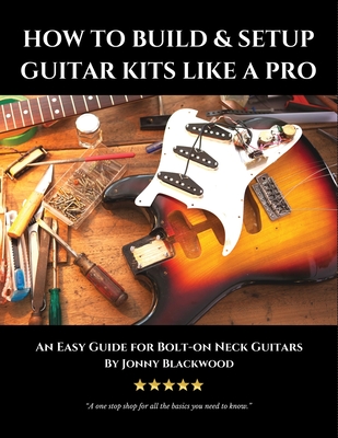 How to Build & Setup Guitar Kits like a Pro: An Easy Guide for Bolt-on Neck Guitars - Jonny Blackwood