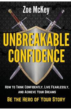 Coperta cărții 'Unbreakable Confidence: How to Think Confidently, Live Fearlessly, and Achieve Your Dreams - Be the Hero of Your Story'