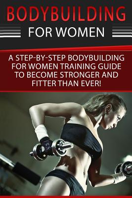 Bodybuilding For Women: A Step-By-Step Beginners Bodybuilding For Women Training Guide To Become Stronger And Fitter Than Ever! - Simone Cotter