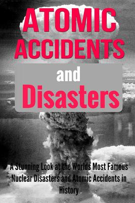 Atomic Accidents And Disasters: A Stunning Look At The Worlds Most Famous Nuclear Disasters And Atomic Accidents In History - Teena Dovenhire