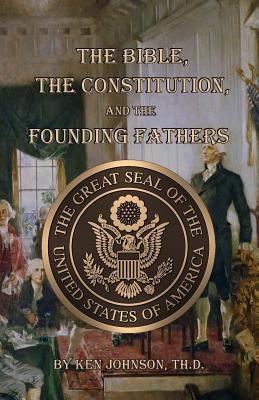 The Bible, The Constitution, and The Founding Fathers - Ken Johnson Th D.
