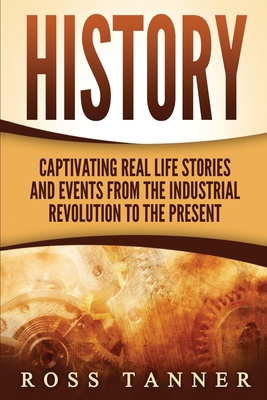 History: Captivating Real Life Stories and Events from the Industrial Revolution to the Present - Ross Tanner