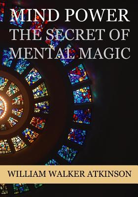 Mind Power: The Secret of Mental Magic - William Walker Atkinson