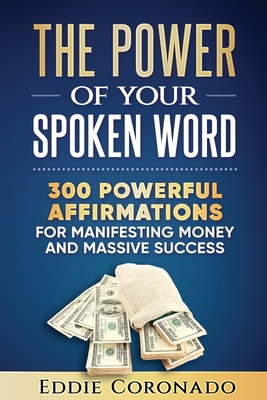 The Power Of Your Spoken Word: 300 Powerful Affirmations for Manifesting Money and Massive Success - Eddie Coronado