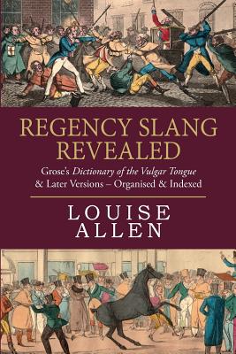 Regency Slang Revealed: Grose's Dictionary of the Vulgar Tongue & Later Versions - Organised & Indexed - Louise Allen