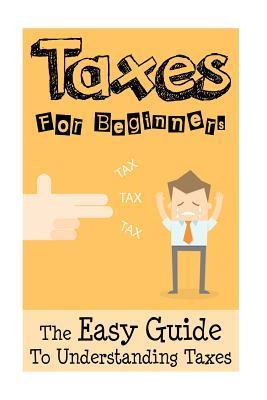 Taxes: Taxes For Beginners - The Easy Guide To Understanding Taxes + Tips & Tricks To Save Money - James Sullivan