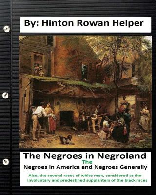 The negroes in negroland; the negroes in America; and negroes generally. Also, the several races of white men, considered as the involuntary and prede - Hinton Rowan Helper