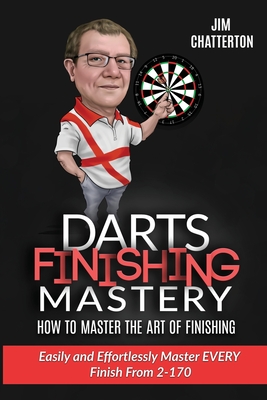 Darts Finishing Mastery: How to Master the Art of Finishing: Easily and effortlessly master EVERY finish from 2-170 - Jim Chatterton